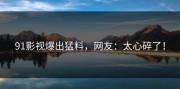 91影视爆出猛料，网友：太心碎了！
