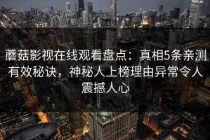 蘑菇影视在线观看盘点：真相5条亲测有效秘诀，神秘人上榜理由异常令人震撼人心