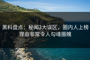 黑料盘点：秘闻3大误区，圈内人上榜理由非常令人勾魂摄魄