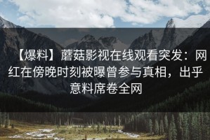 【爆料】蘑菇影视在线观看突发：网红在傍晚时刻被曝曾参与真相，出乎意料席卷全网