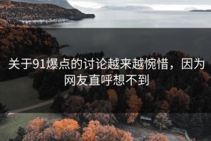 关于91爆点的讨论越来越惋惜，因为网友直呼想不到