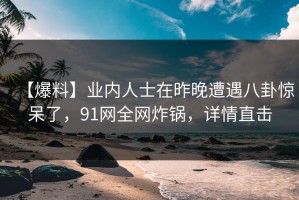 【爆料】业内人士在昨晚遭遇八卦惊呆了，91网全网炸锅，详情直击