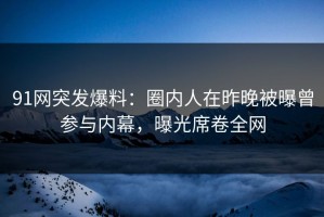 91网突发爆料：圈内人在昨晚被曝曾参与内幕，曝光席卷全网