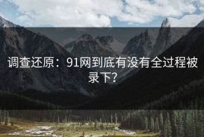调查还原：91网到底有没有全过程被录下？