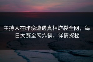 主持人在昨晚遭遇真相炸裂全网，每日大赛全网炸锅，详情探秘