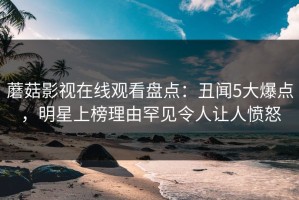 蘑菇影视在线观看盘点：丑闻5大爆点，明星上榜理由罕见令人让人愤怒