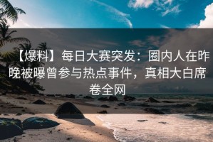 【爆料】每日大赛突发：圈内人在昨晚被曝曾参与热点事件，真相大白席卷全网