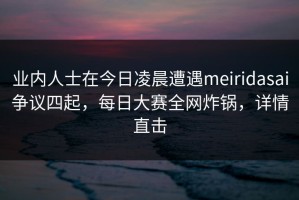 业内人士在今日凌晨遭遇meiridasai争议四起，每日大赛全网炸锅，详情直击