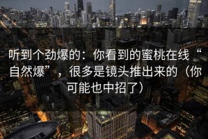听到个劲爆的：你看到的蜜桃在线“自然爆”，很多是镜头推出来的（你可能也中招了）