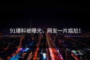 91爆料被曝光，网友一片尴尬！