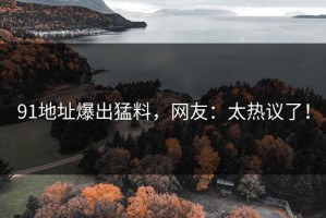 91地址爆出猛料，网友：太热议了！