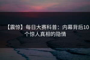 【震惊】每日大赛科普：内幕背后10个惊人真相的隐情