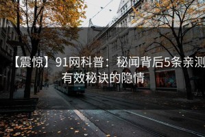 【震惊】91网科普：秘闻背后5条亲测有效秘诀的隐情