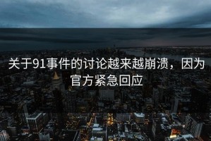 关于91事件的讨论越来越崩溃，因为官方紧急回应
