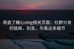 我查了糖心vlog相关页面：社群分发的链路，别急，先看这条细节