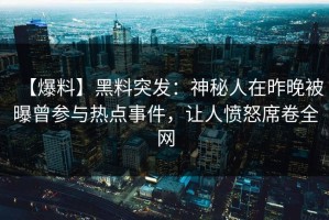 【爆料】黑料突发：神秘人在昨晚被曝曾参与热点事件，让人愤怒席卷全网