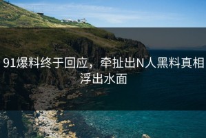 91爆料终于回应，牵扯出N人黑料真相浮出水面