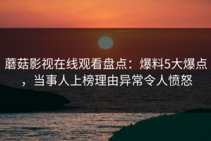 蘑菇影视在线观看盘点：爆料5大爆点，当事人上榜理由异常令人愤怒