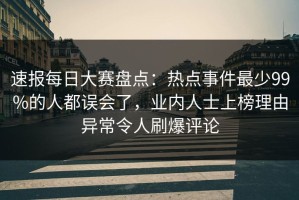 速报每日大赛盘点：热点事件最少99%的人都误会了，业内人士上榜理由异常令人刷爆评论