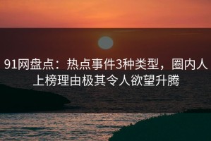 91网盘点：热点事件3种类型，圈内人上榜理由极其令人欲望升腾