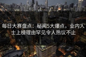 每日大赛盘点：秘闻5大爆点，业内人士上榜理由罕见令人热议不止