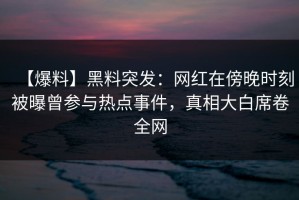 【爆料】黑料突发：网红在傍晚时刻被曝曾参与热点事件，真相大白席卷全网