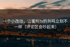 一个小改动，让蜜桃tv的共鸣立刻不一样（评论区会吵起来）