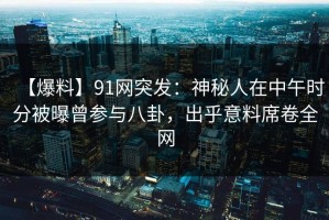【爆料】91网突发：神秘人在中午时分被曝曾参与八卦，出乎意料席卷全网