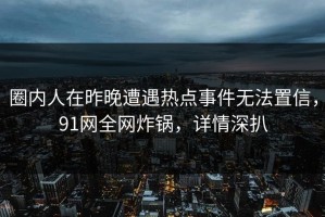 圈内人在昨晚遭遇热点事件无法置信，91网全网炸锅，详情深扒