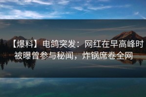 【爆料】电鸽突发：网红在早高峰时被曝曾参与秘闻，炸锅席卷全网
