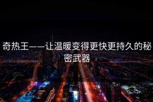 奇热王——让温暖变得更快更持久的秘密武器