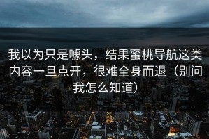 我以为只是噱头，结果蜜桃导航这类内容一旦点开，很难全身而退（别问我怎么知道）
