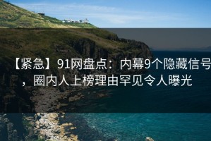 【紧急】91网盘点：内幕9个隐藏信号，圈内人上榜理由罕见令人曝光