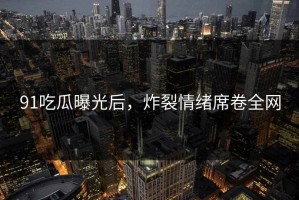 91吃瓜曝光后，炸裂情绪席卷全网