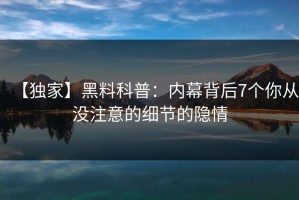 【独家】黑料科普：内幕背后7个你从没注意的细节的隐情