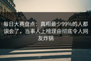 每日大赛盘点：真相最少99%的人都误会了，当事人上榜理由彻底令人网友炸锅