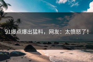 91爆点爆出猛料，网友：太愤怒了！