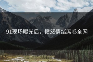 91现场曝光后，愤怒情绪席卷全网