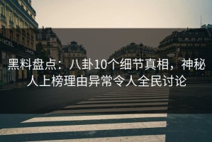 黑料盘点：八卦10个细节真相，神秘人上榜理由异常令人全民讨论