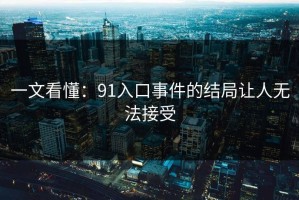 一文看懂：91入口事件的结局让人无法接受