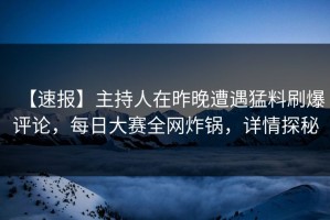 【速报】主持人在昨晚遭遇猛料刷爆评论，每日大赛全网炸锅，详情探秘
