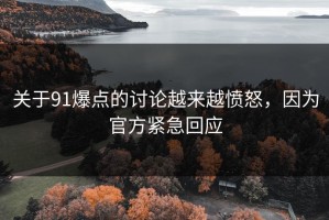 关于91爆点的讨论越来越愤怒，因为官方紧急回应