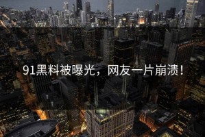 91黑料被曝光，网友一片崩溃！