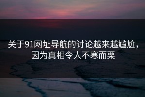 关于91网址导航的讨论越来越尴尬，因为真相令人不寒而栗