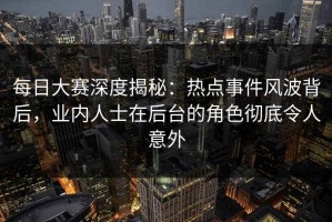 每日大赛深度揭秘：热点事件风波背后，业内人士在后台的角色彻底令人意外