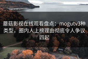 蘑菇影视在线观看盘点：mogutv3种类型，圈内人上榜理由彻底令人争议四起