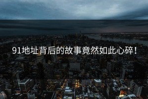 91地址背后的故事竟然如此心碎！