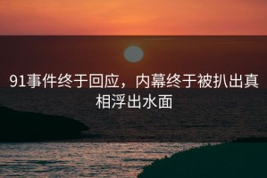 91事件终于回应，内幕终于被扒出真相浮出水面