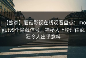 【独家】蘑菇影视在线观看盘点：mogutv9个隐藏信号，神秘人上榜理由疯狂令人出乎意料