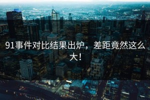 91事件对比结果出炉，差距竟然这么大！